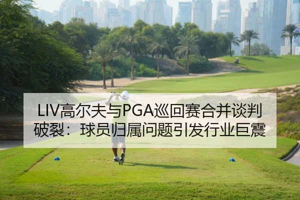 LIV高尔夫与PGA巡回赛合并谈判破裂：球员归属问题引发行业巨震
