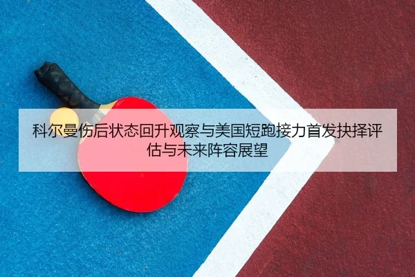 科尔曼伤后状态回升观察与美国短跑接力首发抉择评估与未来阵容展望